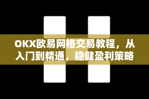 OKX欧易网格交易教程，从入门到精通，稳健盈利策略详解