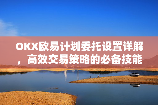 OKX欧易计划委托设置详解，高效交易策略的必备技能