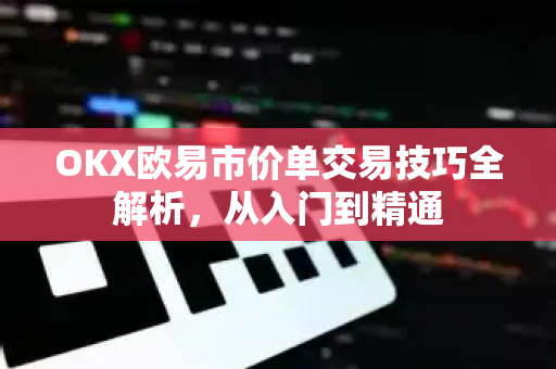 OKX欧易市价单交易技巧全解析，从入门到精通