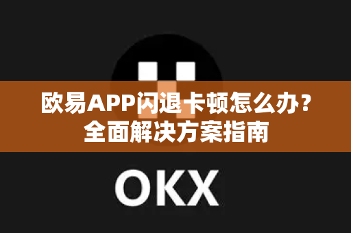 欧易APP闪退卡顿怎么办？全面解决方案指南
