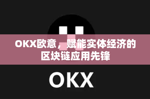 OKX欧意，赋能实体经济的区块链应用先锋-第1张图片-OKX欧易 | 数字资产交易平台 - 下载注册