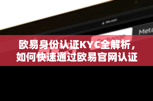 欧易身份认证KYC全解析，如何快速通过欧易官网认证？