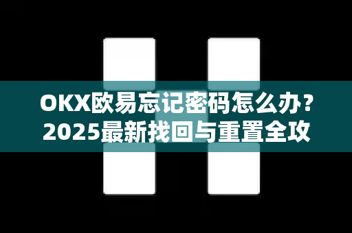 OKX欧易忘记密码怎么办？2025最新找回与重置全攻略