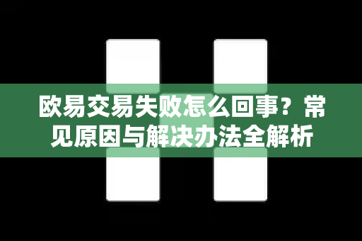 欧易交易失败怎么回事？常见原因与解决办法全解析