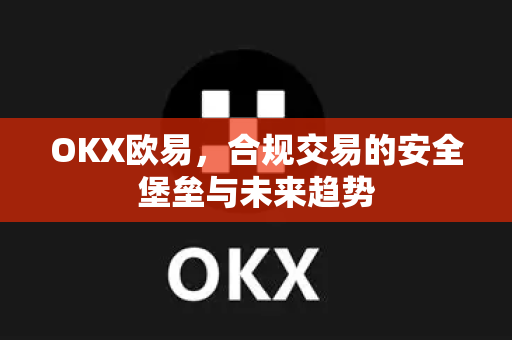 OKX欧易，合规交易的安全堡垒与未来趋势