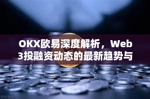 OKX欧易深度解析，Web3投融资动态的最新趋势与机遇-第1张图片-OKX欧易 | 数字资产交易平台 - 下载注册