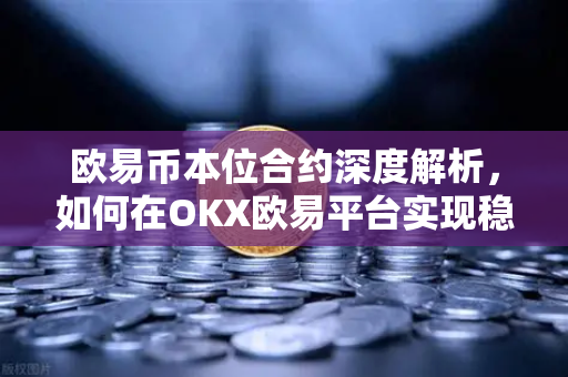 欧易币本位合约深度解析，如何在OKX欧易平台实现稳健增值？