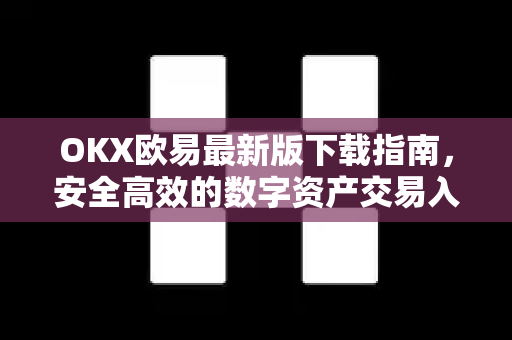 OKX欧易最新版下载指南，安全高效的数字资产交易入口