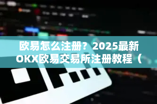 欧易怎么注册？2025最新OKX欧易交易所注册教程（含常见问题解答）