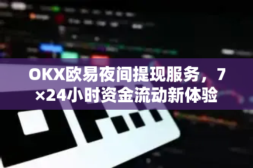 OKX欧易夜间提现服务，7×24小时资金流动新体验-第1张图片-OKX欧易 | 数字资产交易平台 - 下载注册