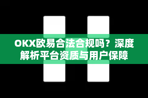 OKX欧易合法合规吗？深度解析平台资质与用户保障