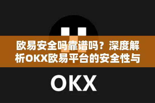 欧易安全吗靠谱吗？深度解析OKX欧易平台的安全性与可靠性