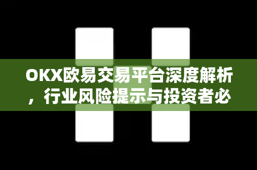 OKX欧易交易平台深度解析，行业风险提示与投资者必备指南-第1张图片-OKX欧易 | 数字资产交易平台 - 下载注册