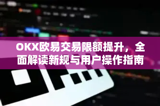 OKX欧易交易限额提升，全面解读新规与用户操作指南-第1张图片-OKX欧易 | 数字资产交易平台 - 下载注册