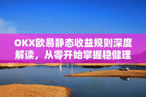 OKX欧易静态收益规则深度解读，从零开始掌握稳健理财新姿势-第1张图片-OKX欧易 | 数字资产交易平台 - 下载注册