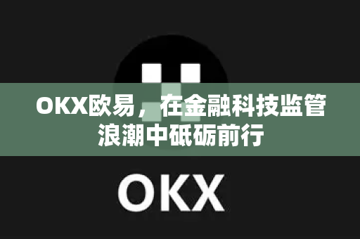 OKX欧易，在金融科技监管浪潮中砥砺前行-第1张图片-OKX欧易 | 数字资产交易平台 - 下载注册