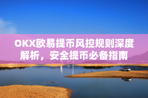 OKX欧易提币风控规则深度解析，安全提币必备指南-第1张图片-OKX欧易 | 数字资产交易平台 - 下载注册