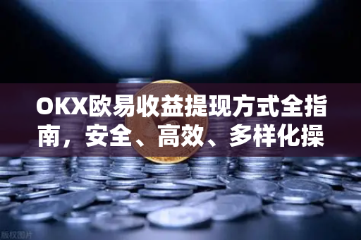 OKX欧易收益提现方式全指南，安全、高效、多样化操作详解