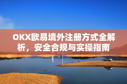 OKX欧易境外注册方式全解析，安全合规与实操指南-第1张图片-OKX欧易 | 数字资产交易平台 - 下载注册