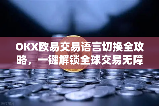 OKX欧易交易语言切换全攻略，一键解锁全球交易无障碍体验
