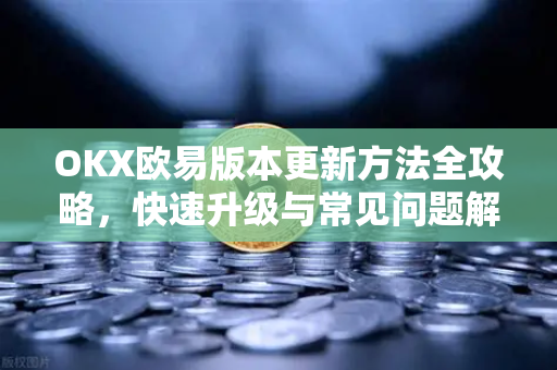 OKX欧易版本更新方法全攻略，快速升级与常见问题解答
