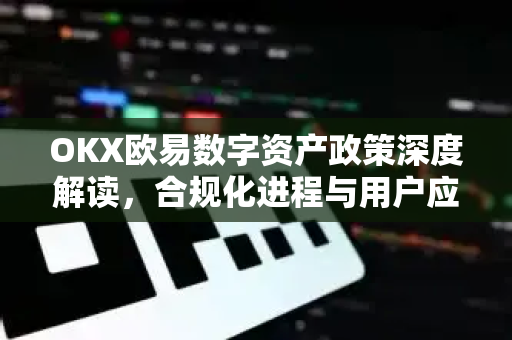 OKX欧易数字资产政策深度解读，合规化进程与用户应对指南-第1张图片-OKX欧易 | 数字资产交易平台 - 下载注册