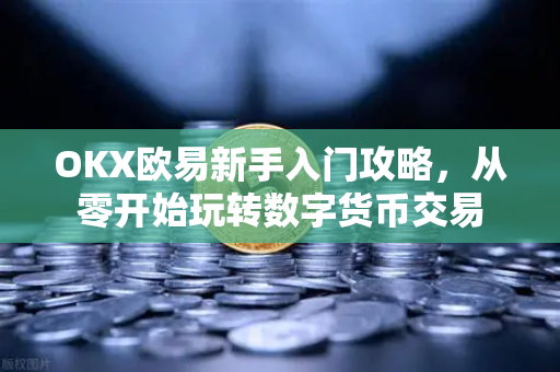 OKX欧易新手入门攻略，从零开始玩转数字货币交易