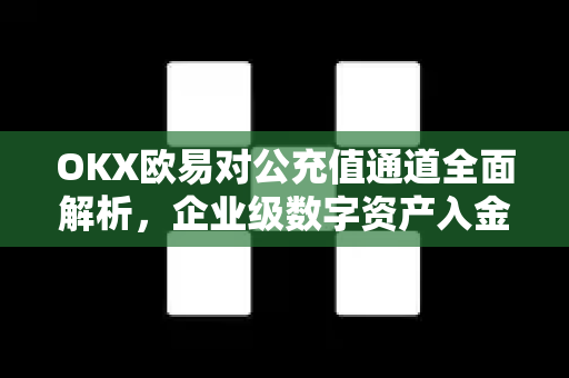 OKX欧易对公充值通道全面解析，企业级数字资产入金新方案-第1张图片-OKX欧易 | 数字资产交易平台 - 下载注册