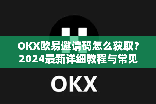 OKX欧易邀请码怎么获取？2024最新详细教程与常见问题解答