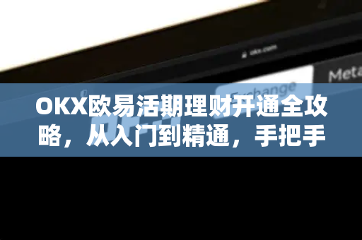 OKX欧易活期理财开通全攻略，从入门到精通，手把手教你钱生钱