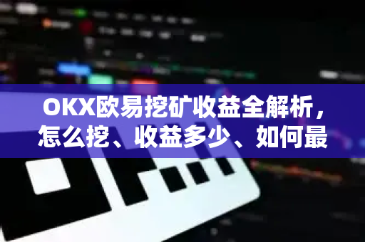 OKX欧易挖矿收益全解析，怎么挖、收益多少、如何最大化