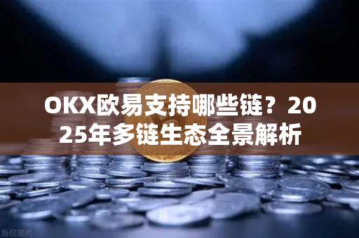 OKX欧易支持哪些链？2025年多链生态全景解析