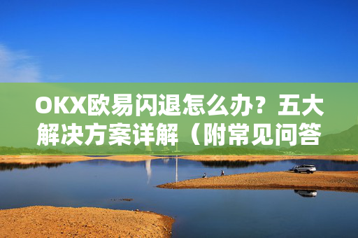 OKX欧易闪退怎么办？五大解决方案详解（附常见问答）