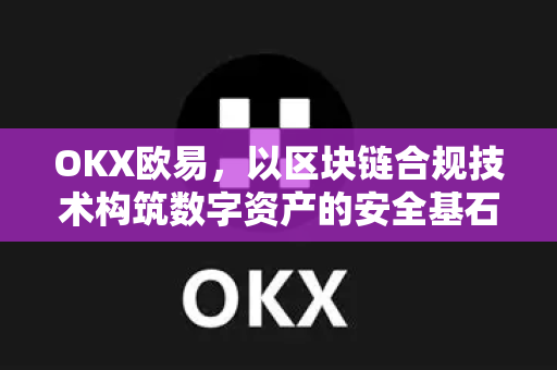 OKX欧易，以区块链合规技术构筑数字资产的安全基石