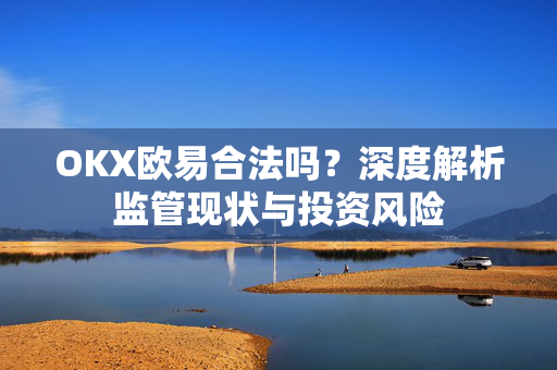 OKX欧易合法吗？深度解析监管现状与投资风险