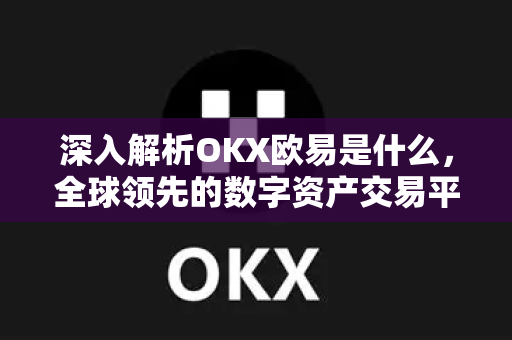 深入解析OKX欧易是什么，全球领先的数字资产交易平台全攻略