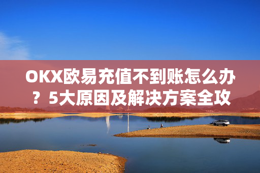 OKX欧易充值不到账怎么办？5大原因及解决方案全攻略-第1张图片-OKX欧易 | 数字资产交易平台 - 下载注册