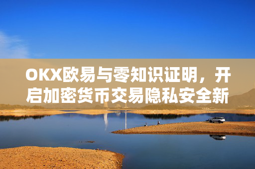 OKX欧易与零知识证明，开启加密货币交易隐私安全新纪元