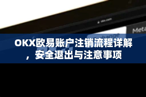 OKX欧易账户注销流程详解，安全退出与注意事项