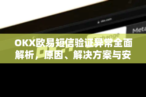 OKX欧易短信验证异常全面解析，原因、解决方案与安全指南