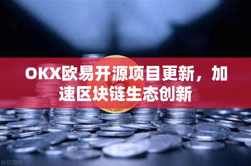 OKX欧易开源项目更新，加速区块链生态创新