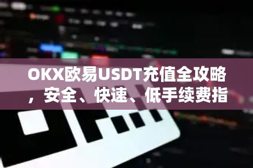 OKX欧易USDT充值全攻略，安全、快速、低手续费指南