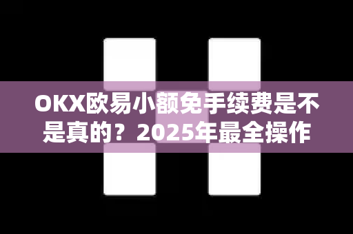 OKX欧易小额免手续费是不是真的？2025年最全操作指南与深度解读