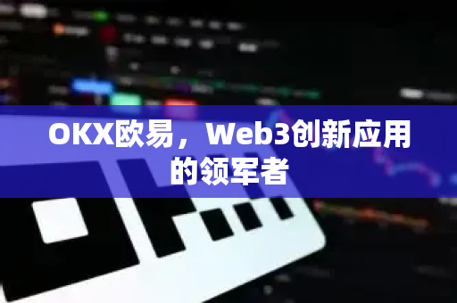OKX欧易，Web3创新应用的领军者