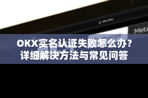 OKX实名认证失败怎么办？详细解决方法与常见问答
