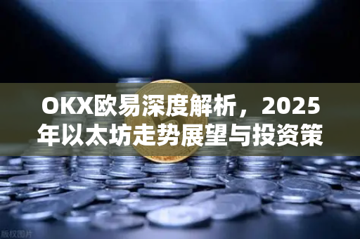 OKX欧易深度解析，2025年以太坊走势展望与投资策略
