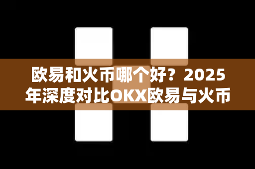 欧易和火币哪个好？2025年深度对比OKX欧易与火币的全面解析