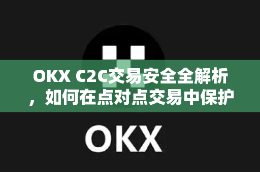 OKX C2C交易安全全解析，如何在点对点交易中保护资产？