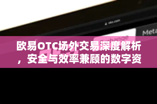 欧易OTC场外交易深度解析，安全与效率兼顾的数字资产流通之道