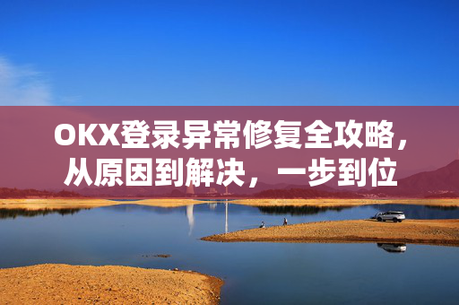 OKX登录异常修复全攻略，从原因到解决，一步到位